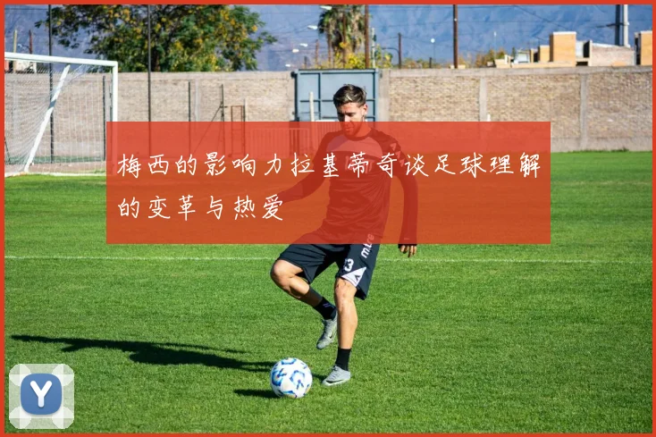 梅西的影响力拉基蒂奇谈足球理解的变革与热爱