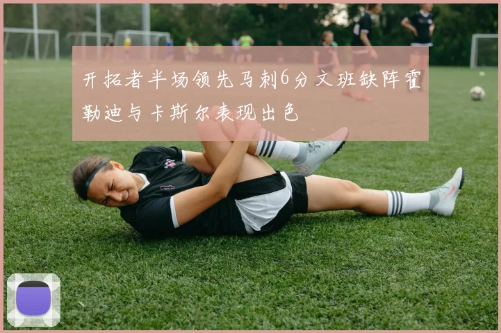 开拓者半场领先马刺6分文班缺阵霍勒迪与卡斯尔表现出色