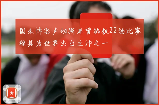 国米悼念卢切斯库曾执教22场比赛称其为世界杰出主帅之一