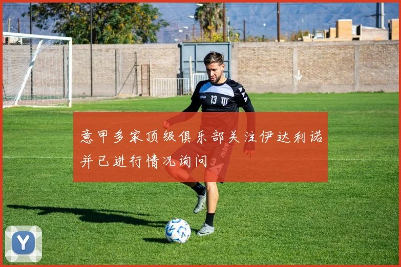 意甲多家顶级俱乐部关注伊达利诺并已进行情况询问