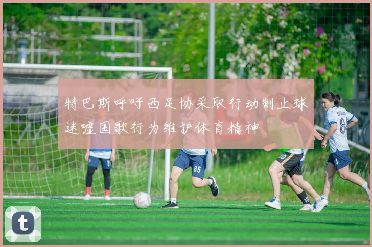 特巴斯呼吁西足协采取行动制止球迷嘘国歌行为维护体育精神