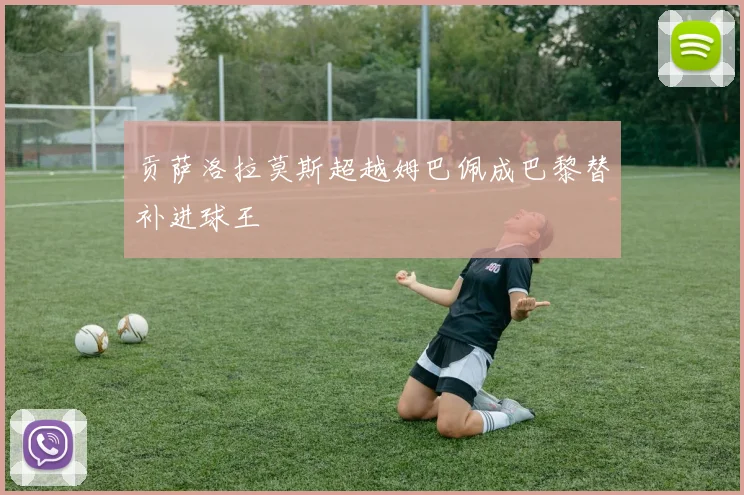 贡萨洛拉莫斯超越姆巴佩成巴黎替补进球王