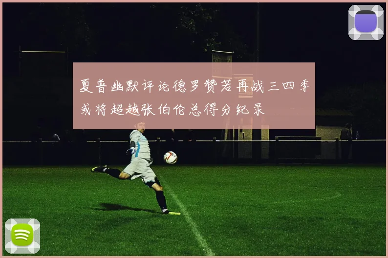 夏普幽默评论德罗赞若再战三四季或将超越张伯伦总得分纪录
