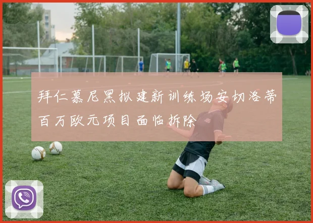 拜仁慕尼黑拟建新训练场安切洛蒂百万欧元项目面临拆除
