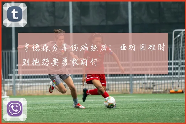 亨德森分享伤病经历：面对困难时别抱怨要勇敢前行
