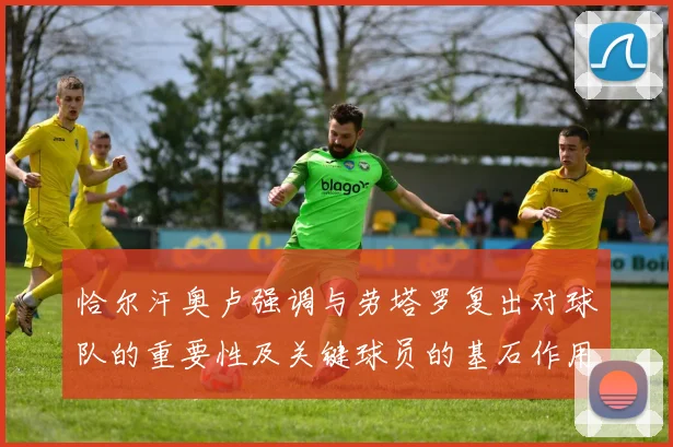 恰尔汗奥卢强调与劳塔罗复出对球队的重要性及关键球员的基石作用