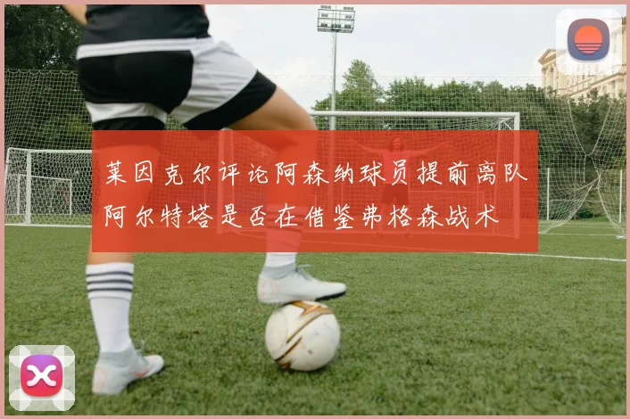 莱因克尔评论阿森纳球员提前离队阿尔特塔是否在借鉴弗格森战术