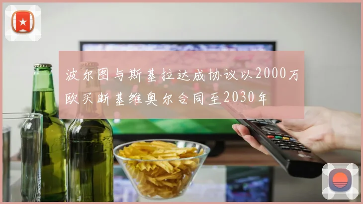 波尔图与斯基拉达成协议以2000万欧买断基维奥尔合同至2030年