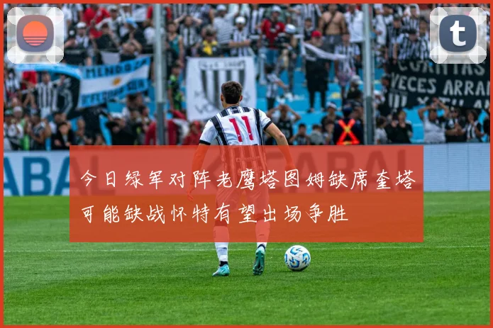 今日绿军对阵老鹰塔图姆缺席奎塔可能缺战怀特有望出场争胜